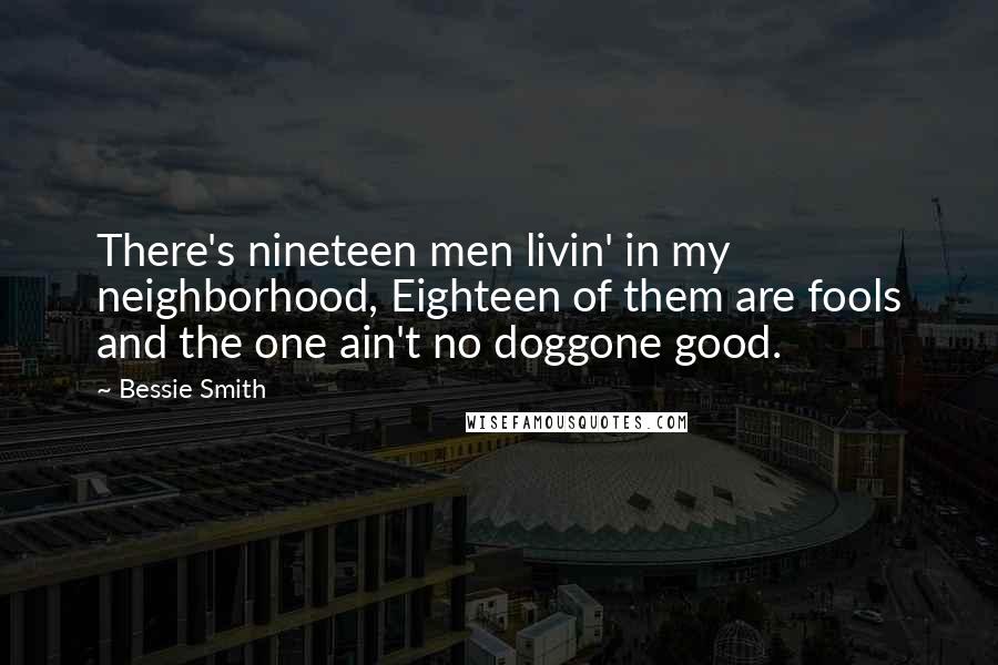Bessie Smith Quotes: There's nineteen men livin' in my neighborhood, Eighteen of them are fools and the one ain't no doggone good.