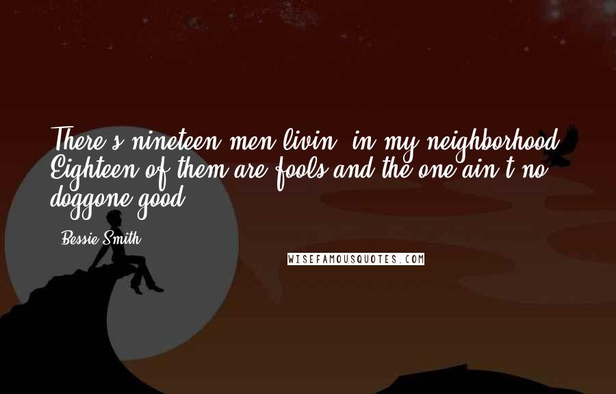 Bessie Smith Quotes: There's nineteen men livin' in my neighborhood, Eighteen of them are fools and the one ain't no doggone good.