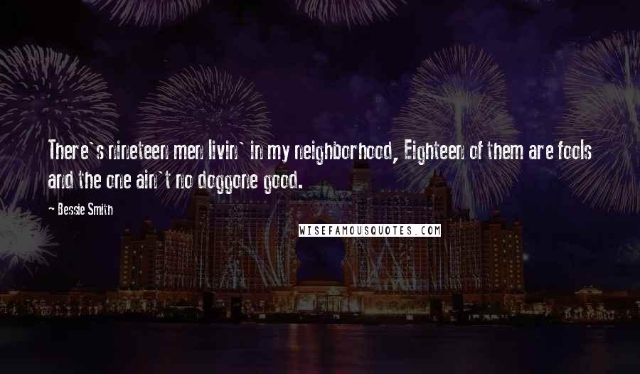 Bessie Smith Quotes: There's nineteen men livin' in my neighborhood, Eighteen of them are fools and the one ain't no doggone good.