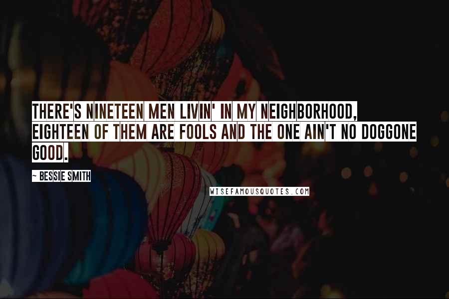 Bessie Smith Quotes: There's nineteen men livin' in my neighborhood, Eighteen of them are fools and the one ain't no doggone good.