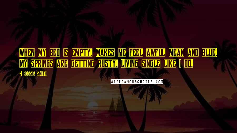 Bessie Smith Quotes: When my bed is empty, Makes me feel awful mean and blue. My springs are getting rusty, Living single like I do.