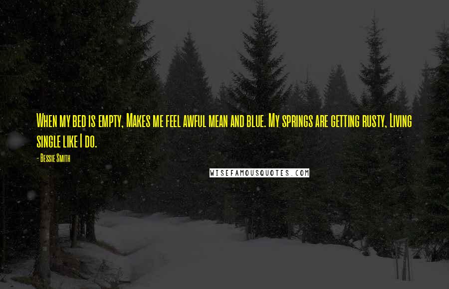 Bessie Smith Quotes: When my bed is empty, Makes me feel awful mean and blue. My springs are getting rusty, Living single like I do.