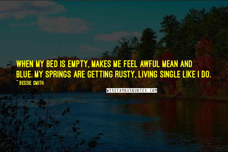 Bessie Smith Quotes: When my bed is empty, Makes me feel awful mean and blue. My springs are getting rusty, Living single like I do.