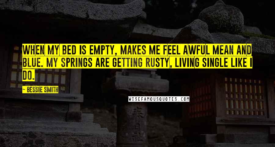 Bessie Smith Quotes: When my bed is empty, Makes me feel awful mean and blue. My springs are getting rusty, Living single like I do.