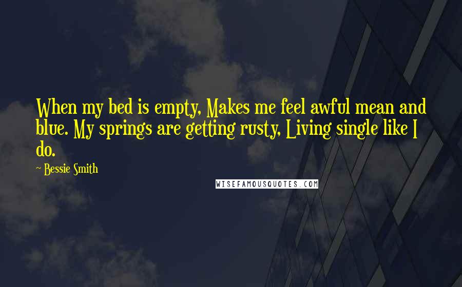 Bessie Smith Quotes: When my bed is empty, Makes me feel awful mean and blue. My springs are getting rusty, Living single like I do.