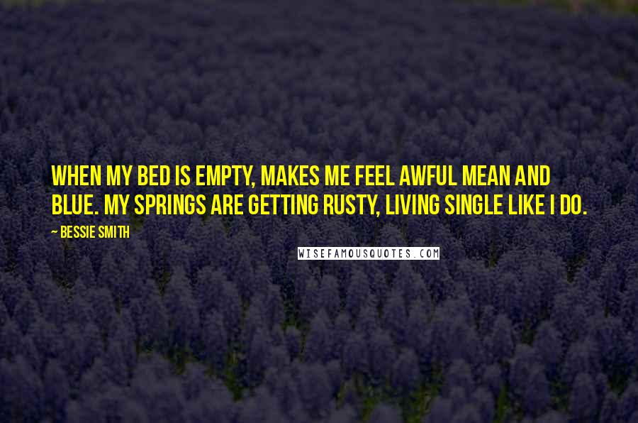 Bessie Smith Quotes: When my bed is empty, Makes me feel awful mean and blue. My springs are getting rusty, Living single like I do.