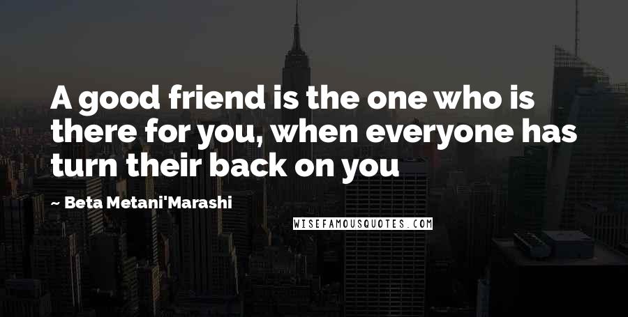 Beta Metani'Marashi Quotes: A good friend is the one who is there for you, when everyone has turn their back on you
