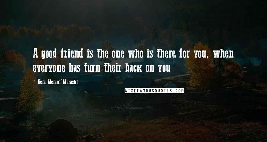 Beta Metani'Marashi Quotes: A good friend is the one who is there for you, when everyone has turn their back on you