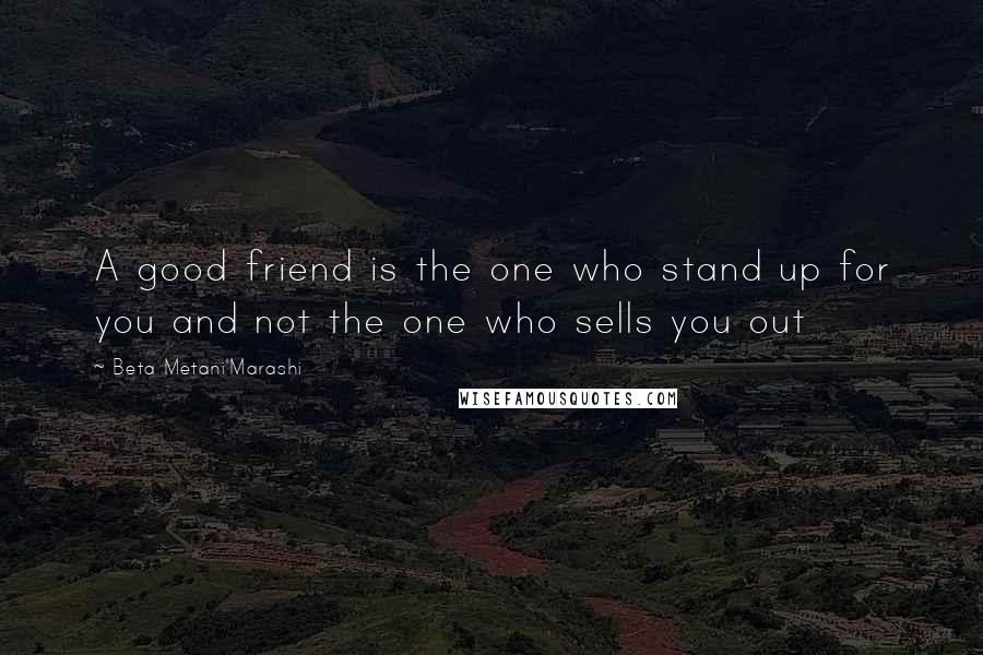 Beta Metani'Marashi Quotes: A good friend is the one who stand up for you and not the one who sells you out