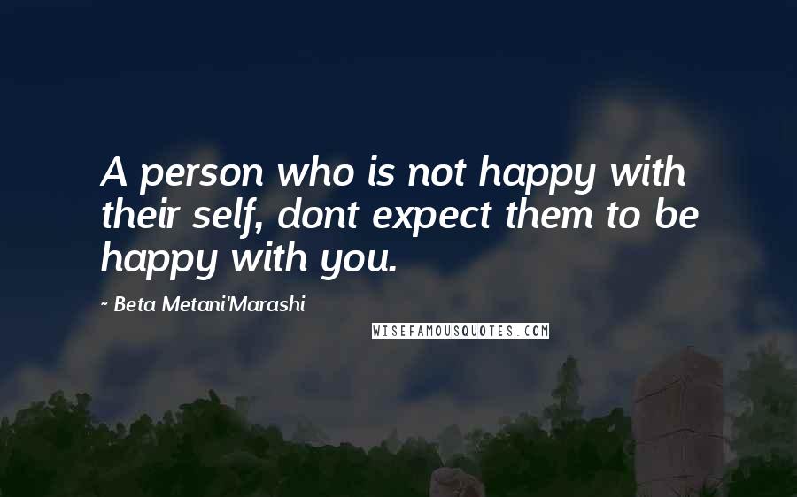 Beta Metani'Marashi Quotes: A person who is not happy with their self, dont expect them to be happy with you.
