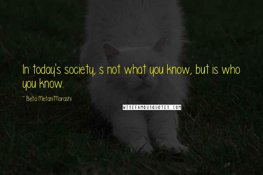 Beta Metani'Marashi Quotes: In today's society, s not what you know, but is who you know.