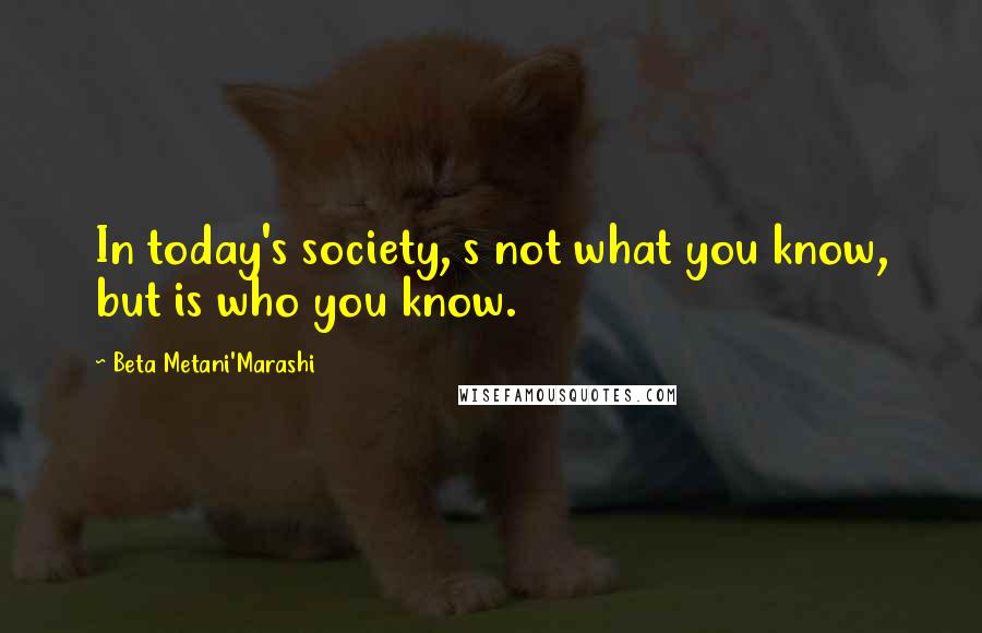 Beta Metani'Marashi Quotes: In today's society, s not what you know, but is who you know.