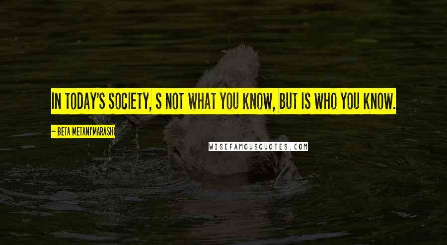 Beta Metani'Marashi Quotes: In today's society, s not what you know, but is who you know.