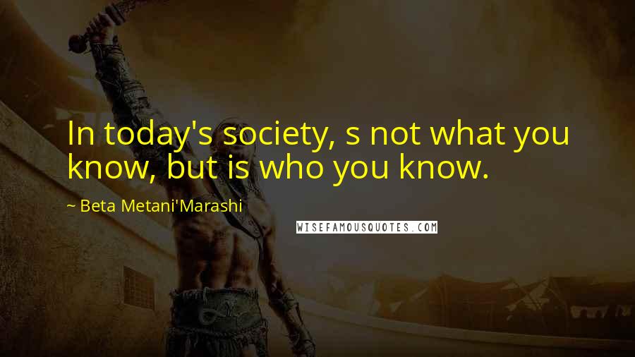 Beta Metani'Marashi Quotes: In today's society, s not what you know, but is who you know.