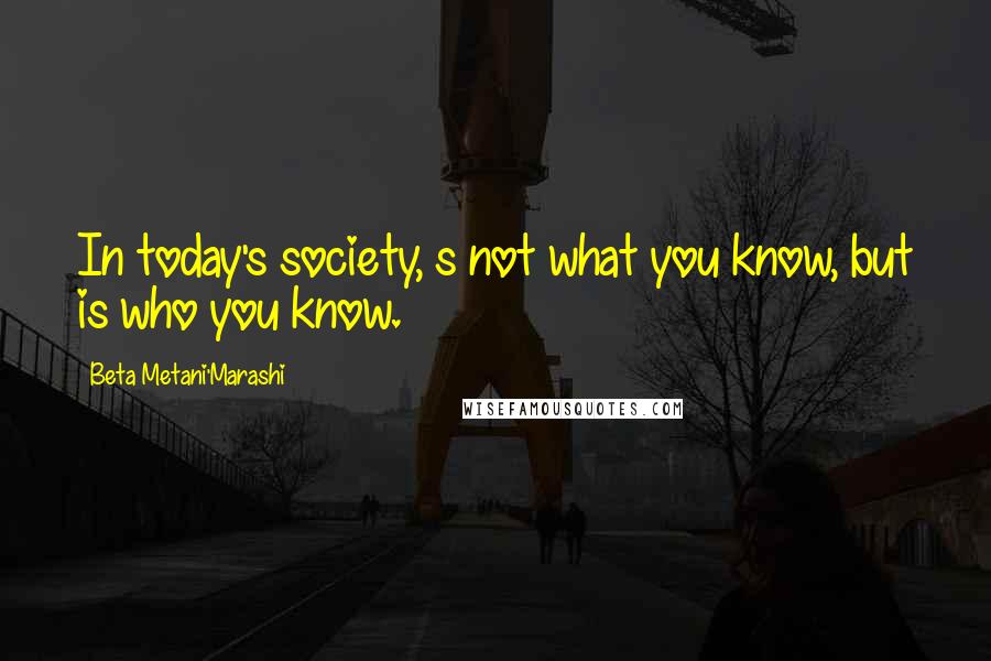 Beta Metani'Marashi Quotes: In today's society, s not what you know, but is who you know.