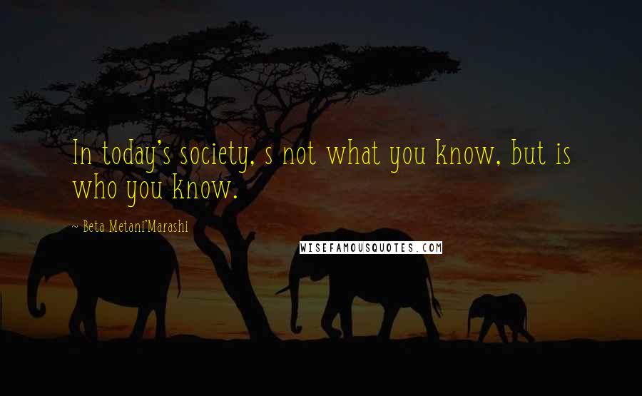 Beta Metani'Marashi Quotes: In today's society, s not what you know, but is who you know.