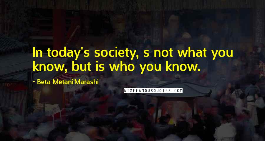 Beta Metani'Marashi Quotes: In today's society, s not what you know, but is who you know.