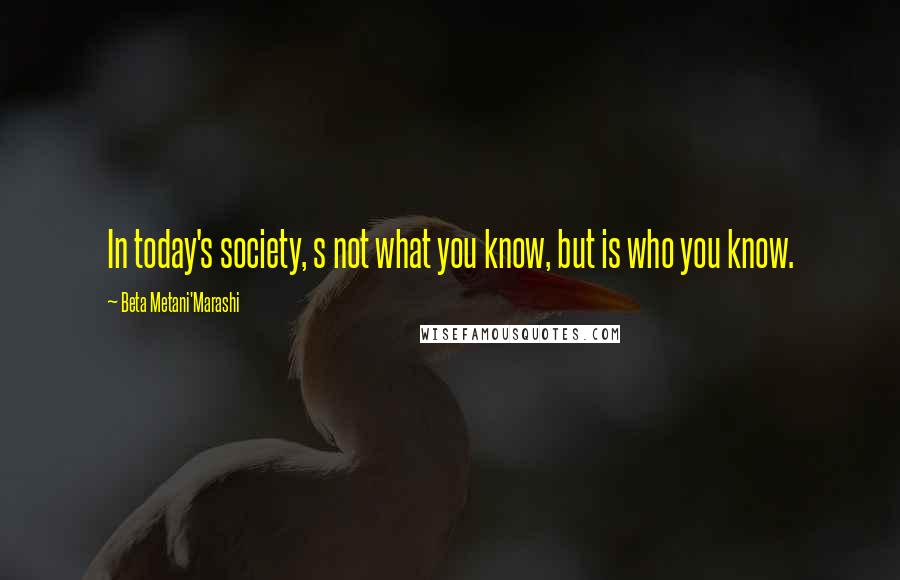 Beta Metani'Marashi Quotes: In today's society, s not what you know, but is who you know.