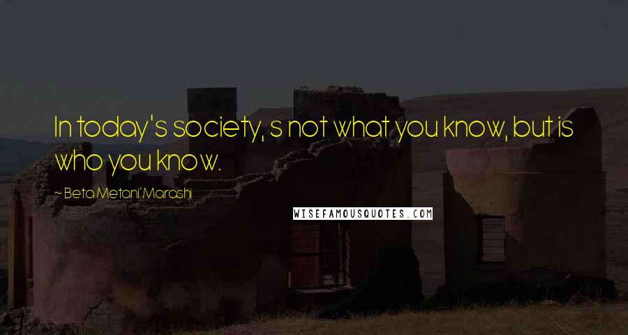 Beta Metani'Marashi Quotes: In today's society, s not what you know, but is who you know.