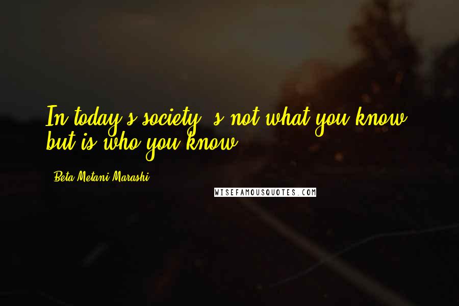 Beta Metani'Marashi Quotes: In today's society, s not what you know, but is who you know.