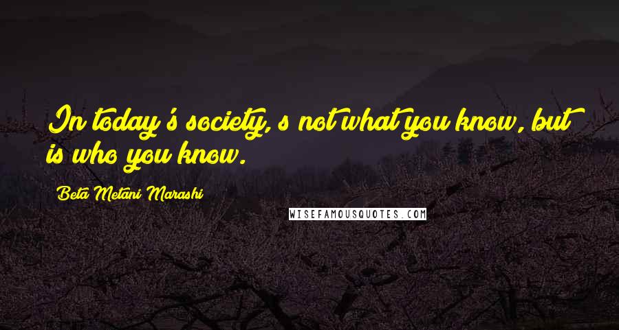 Beta Metani'Marashi Quotes: In today's society, s not what you know, but is who you know.