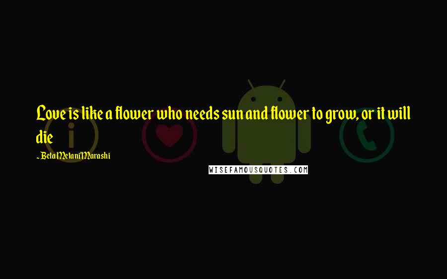 Beta Metani'Marashi Quotes: Love is like a flower who needs sun and flower to grow, or it will die