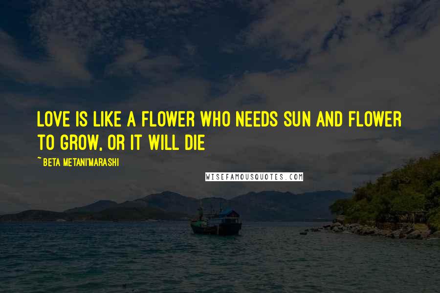 Beta Metani'Marashi Quotes: Love is like a flower who needs sun and flower to grow, or it will die