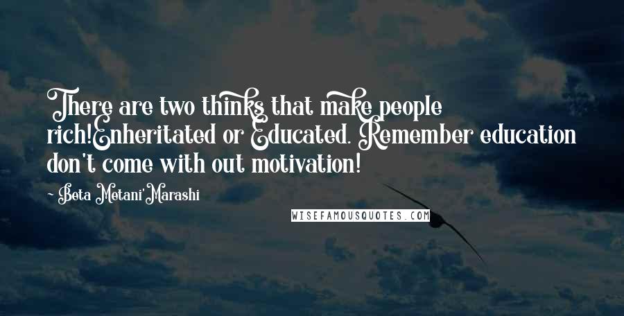 Beta Metani'Marashi Quotes: There are two thinks that make people rich!Enheritated or Educated. Remember education don't come with out motivation!