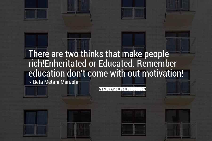Beta Metani'Marashi Quotes: There are two thinks that make people rich!Enheritated or Educated. Remember education don't come with out motivation!