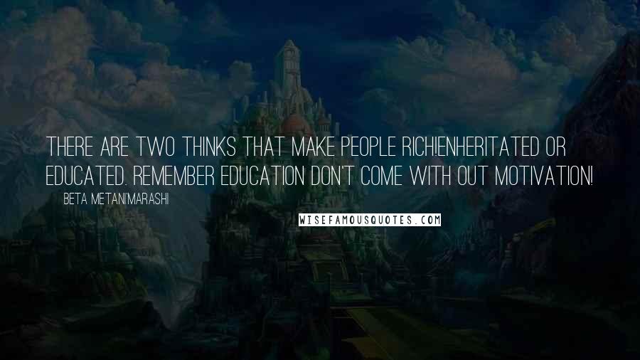 Beta Metani'Marashi Quotes: There are two thinks that make people rich!Enheritated or Educated. Remember education don't come with out motivation!