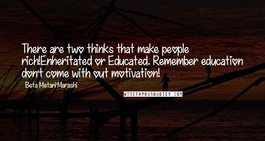 Beta Metani'Marashi Quotes: There are two thinks that make people rich!Enheritated or Educated. Remember education don't come with out motivation!