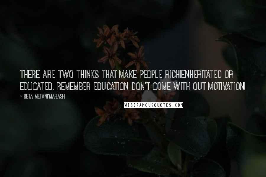 Beta Metani'Marashi Quotes: There are two thinks that make people rich!Enheritated or Educated. Remember education don't come with out motivation!