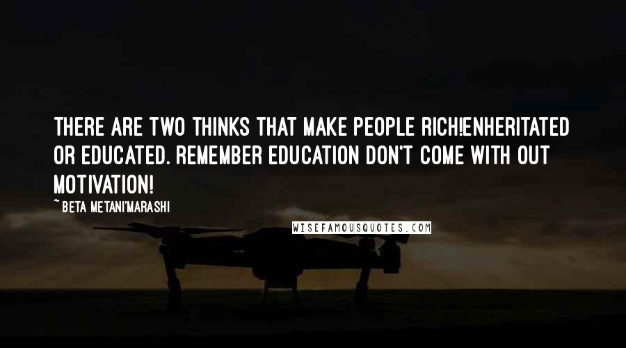 Beta Metani'Marashi Quotes: There are two thinks that make people rich!Enheritated or Educated. Remember education don't come with out motivation!