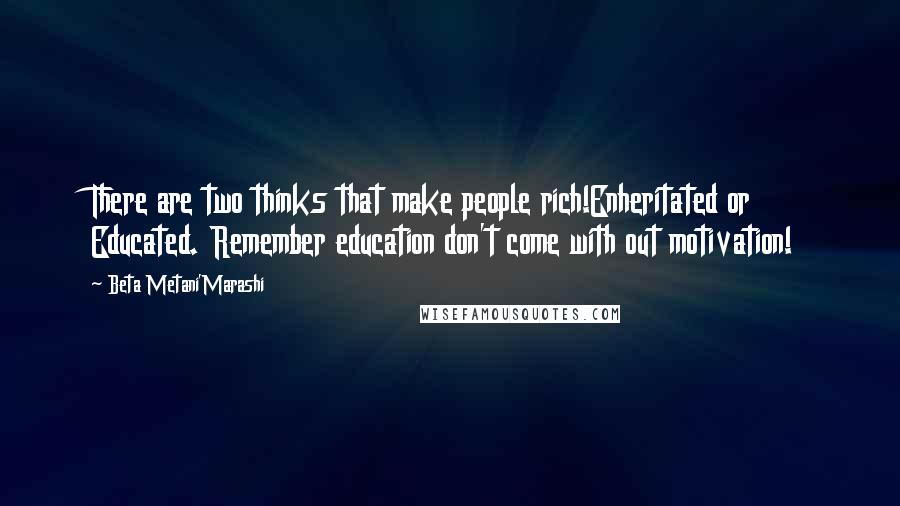 Beta Metani'Marashi Quotes: There are two thinks that make people rich!Enheritated or Educated. Remember education don't come with out motivation!