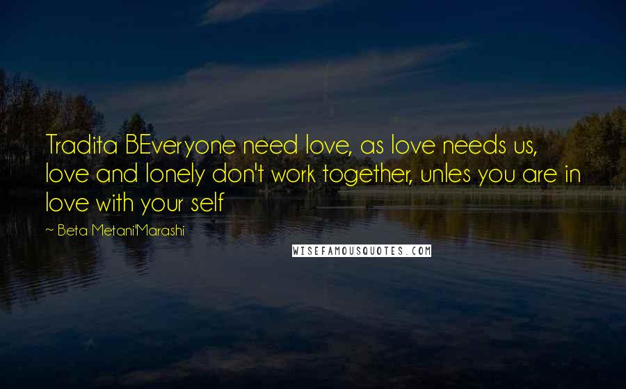 Beta Metani'Marashi Quotes: Tradita BEveryone need love, as love needs us, love and lonely don't work together, unles you are in love with your self