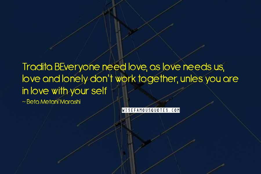 Beta Metani'Marashi Quotes: Tradita BEveryone need love, as love needs us, love and lonely don't work together, unles you are in love with your self