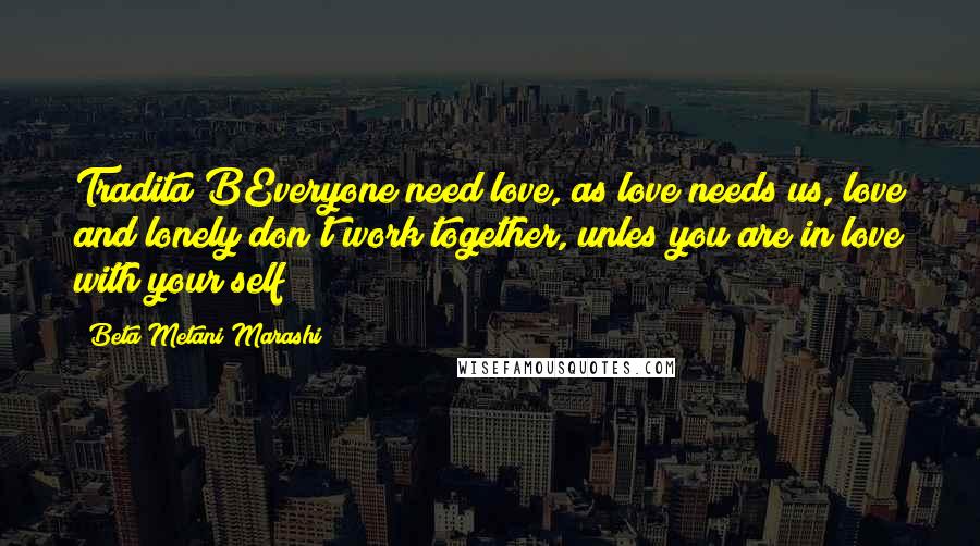 Beta Metani'Marashi Quotes: Tradita BEveryone need love, as love needs us, love and lonely don't work together, unles you are in love with your self