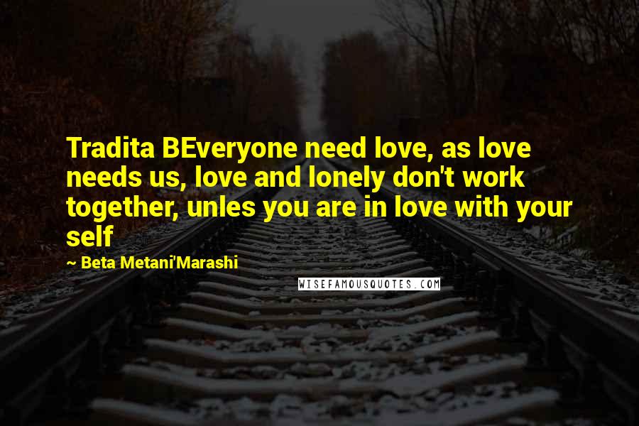 Beta Metani'Marashi Quotes: Tradita BEveryone need love, as love needs us, love and lonely don't work together, unles you are in love with your self