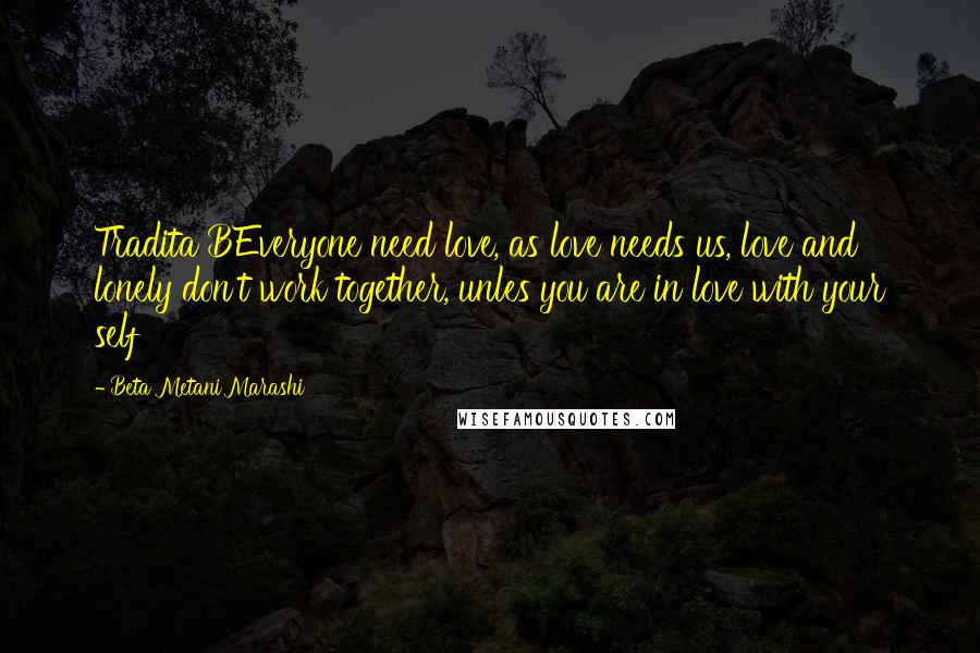 Beta Metani'Marashi Quotes: Tradita BEveryone need love, as love needs us, love and lonely don't work together, unles you are in love with your self