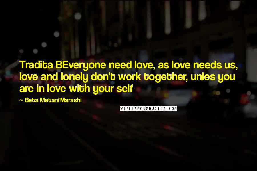 Beta Metani'Marashi Quotes: Tradita BEveryone need love, as love needs us, love and lonely don't work together, unles you are in love with your self