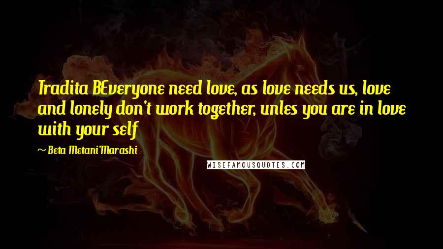 Beta Metani'Marashi Quotes: Tradita BEveryone need love, as love needs us, love and lonely don't work together, unles you are in love with your self