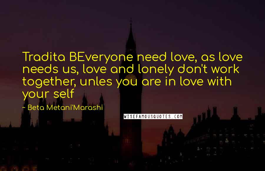 Beta Metani'Marashi Quotes: Tradita BEveryone need love, as love needs us, love and lonely don't work together, unles you are in love with your self