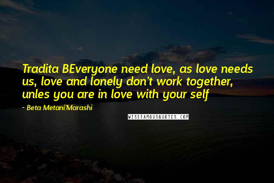 Beta Metani'Marashi Quotes: Tradita BEveryone need love, as love needs us, love and lonely don't work together, unles you are in love with your self