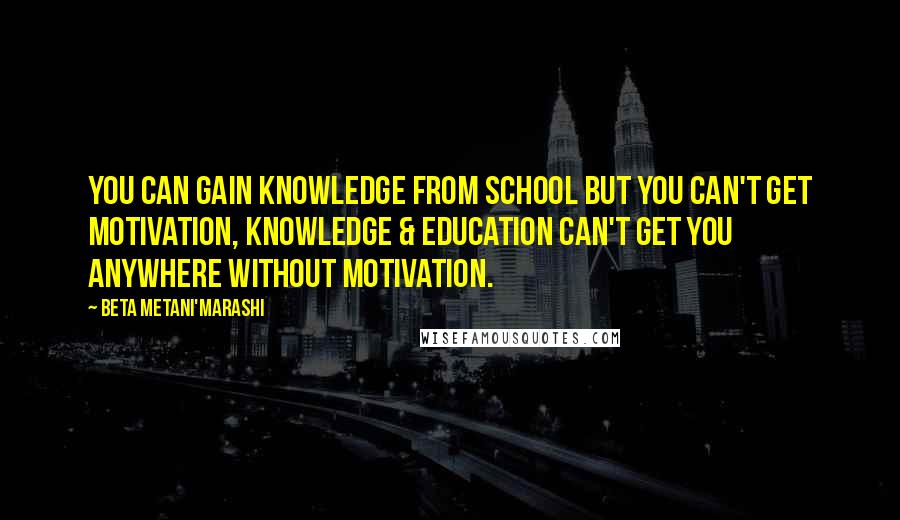 Beta Metani'Marashi Quotes: You can gain knowledge from school but you can't get motivation, knowledge & education can't get you anywhere without motivation.