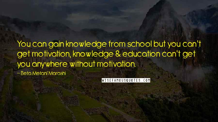Beta Metani'Marashi Quotes: You can gain knowledge from school but you can't get motivation, knowledge & education can't get you anywhere without motivation.