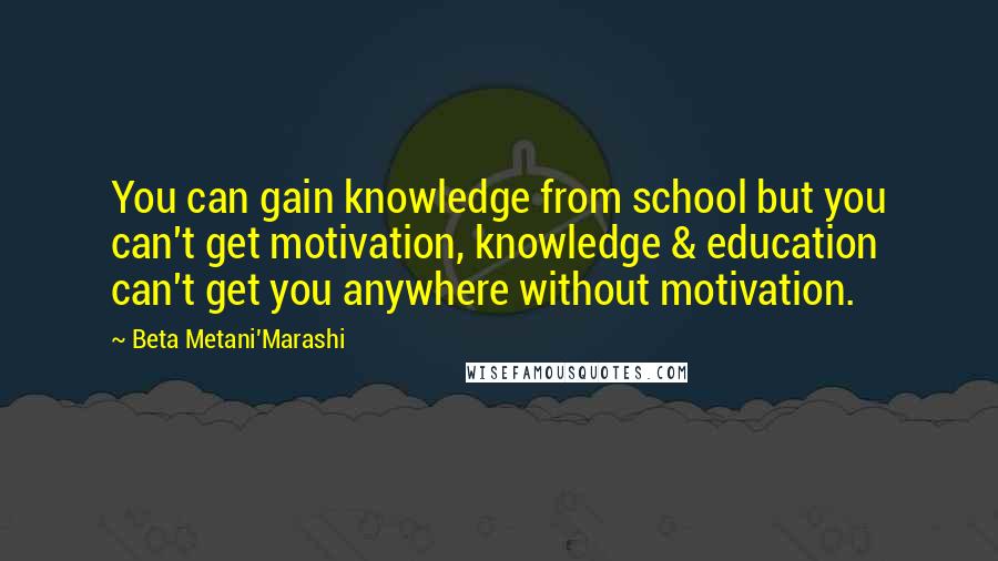 Beta Metani'Marashi Quotes: You can gain knowledge from school but you can't get motivation, knowledge & education can't get you anywhere without motivation.