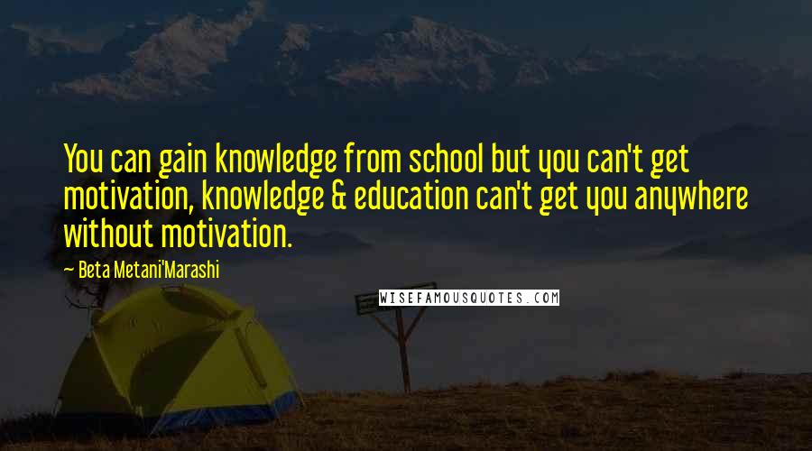 Beta Metani'Marashi Quotes: You can gain knowledge from school but you can't get motivation, knowledge & education can't get you anywhere without motivation.