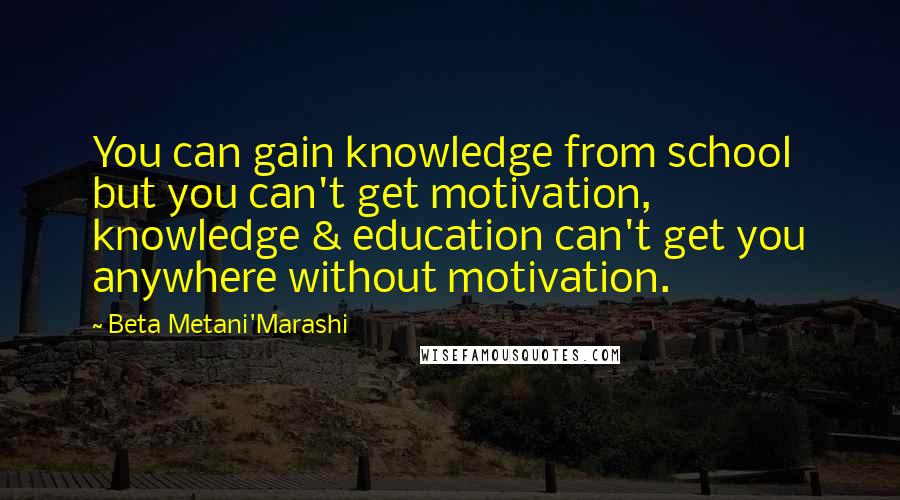 Beta Metani'Marashi Quotes: You can gain knowledge from school but you can't get motivation, knowledge & education can't get you anywhere without motivation.