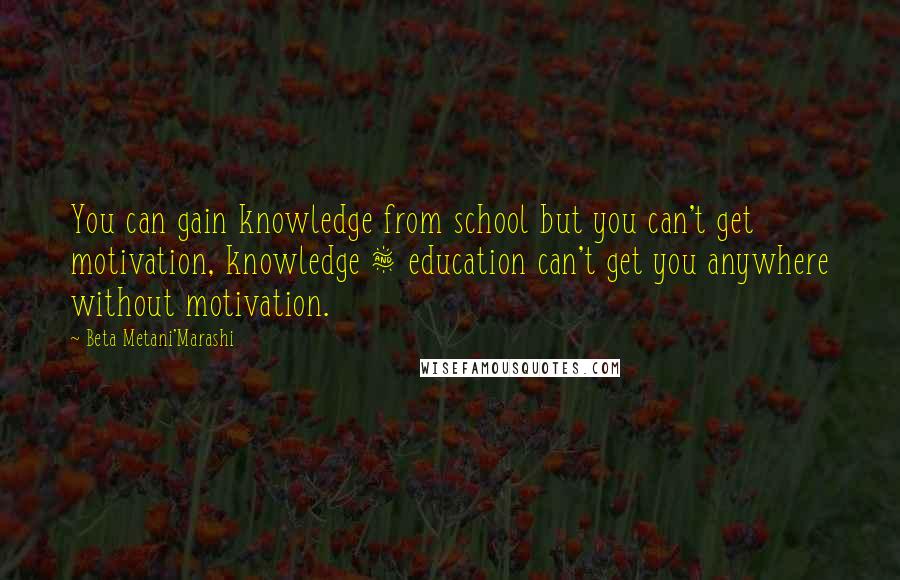 Beta Metani'Marashi Quotes: You can gain knowledge from school but you can't get motivation, knowledge & education can't get you anywhere without motivation.