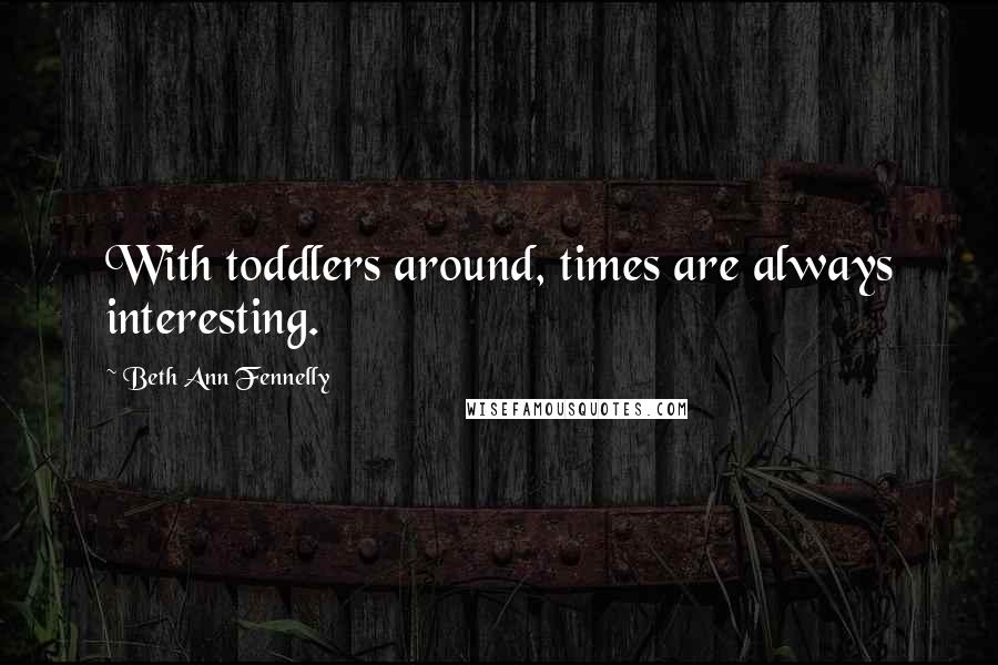 Beth Ann Fennelly Quotes: With toddlers around, times are always interesting.